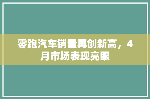 零跑汽车销量再创新高，4月市场表现亮眼
