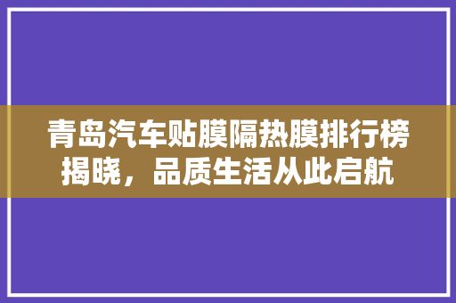 青岛汽车贴膜隔热膜排行榜揭晓，品质生活从此启航