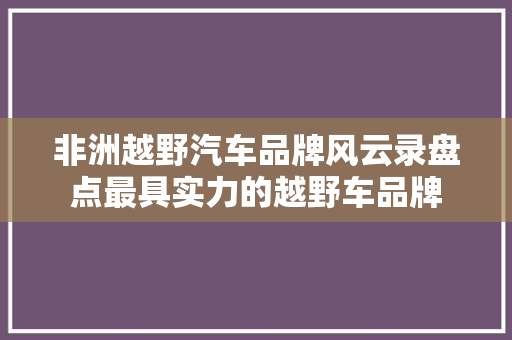 非洲越野汽车品牌风云录盘点最具实力的越野车品牌
