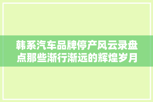 韩系汽车品牌停产风云录盘点那些渐行渐远的辉煌岁月