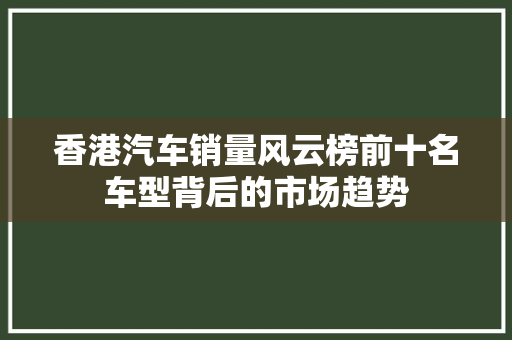 香港汽车销量风云榜前十名车型背后的市场趋势