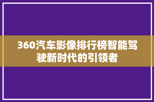 360汽车影像排行榜智能驾驶新时代的引领者
