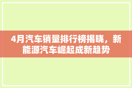 4月汽车销量排行榜揭晓，新能源汽车崛起成新趋势