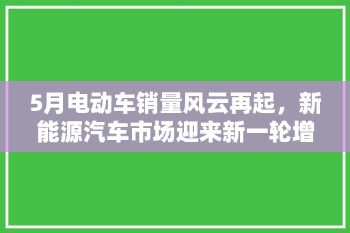 5月电动车销量风云再起，新能源汽车市场迎来新一轮增长