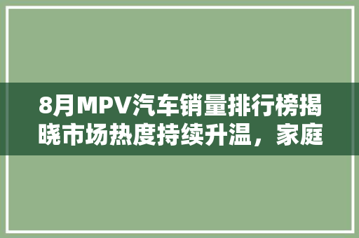 8月MPV汽车销量排行榜揭晓市场热度持续升温，家庭用车新宠崛起
