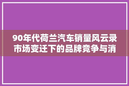 90年代荷兰汽车销量风云录市场变迁下的品牌竞争与消费者偏好