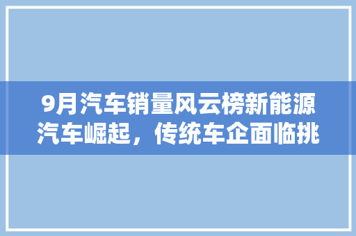 9月汽车销量风云榜新能源汽车崛起，传统车企面临挑战