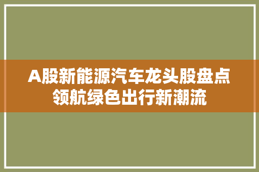 A股新能源汽车龙头股盘点领航绿色出行新潮流