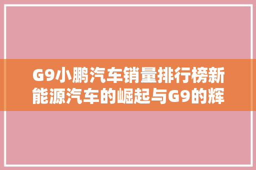 G9小鹏汽车销量排行榜新能源汽车的崛起与G9的辉煌