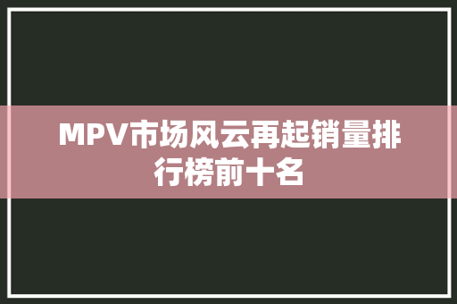 MPV市场风云再起销量排行榜前十名