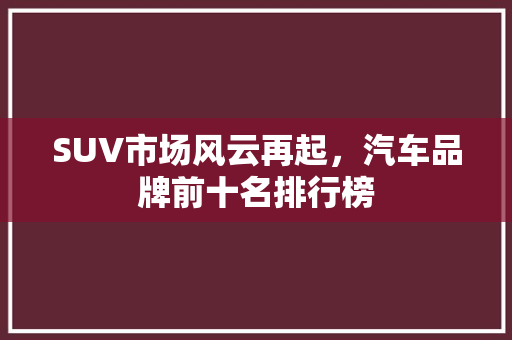 SUV市场风云再起，汽车品牌前十名排行榜