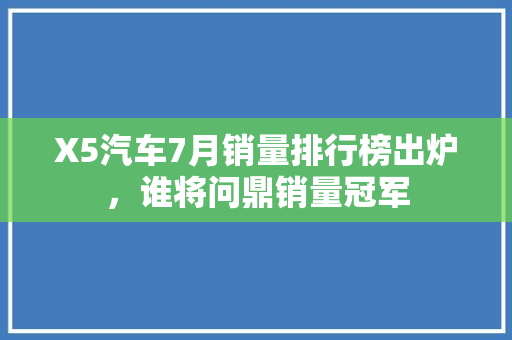 X5汽车7月销量排行榜出炉，谁将问鼎销量冠军