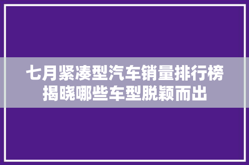 七月紧凑型汽车销量排行榜揭晓哪些车型脱颖而出