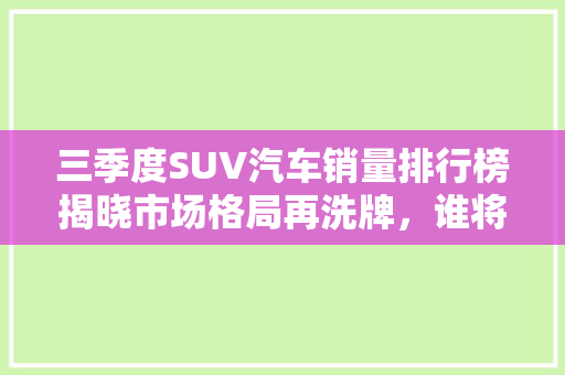 三季度SUV汽车销量排行榜揭晓市场格局再洗牌，谁将引领潮流