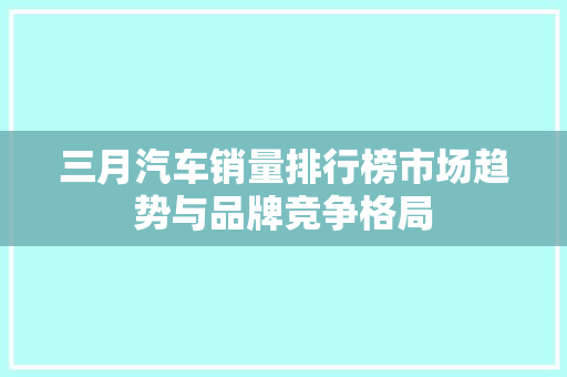 三月汽车销量排行榜市场趋势与品牌竞争格局