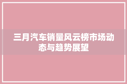 三月汽车销量风云榜市场动态与趋势展望