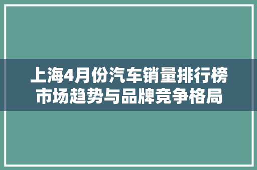 上海4月份汽车销量排行榜市场趋势与品牌竞争格局