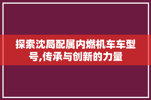 探索沈局配属内燃机车车型号,传承与创新的力量