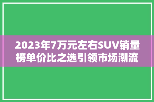 2023年7万元左右SUV销量榜单价比之选引领市场潮流