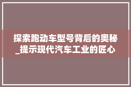 探索跑动车型号背后的奥秘_提示现代汽车工业的匠心之作