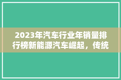 2023年汽车行业年销量排行榜新能源汽车崛起，传统车企转型加速