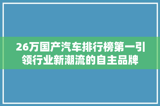 26万国产汽车排行榜第一引领行业新潮流的自主品牌