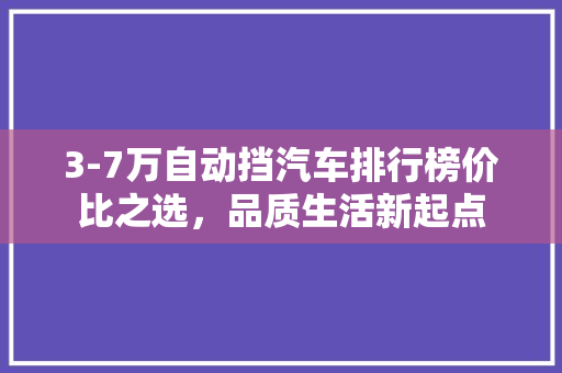 3-7万自动挡汽车排行榜价比之选，品质生活新起点